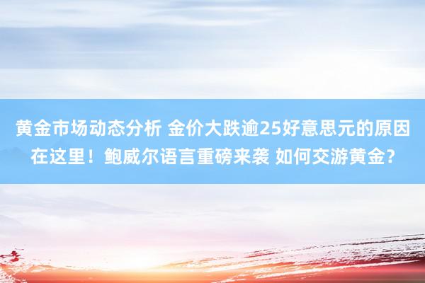 黄金市场动态分析 金价大跌逾25好意思元的原因在这里！鲍威尔语言重磅来袭 如何交游黄金？