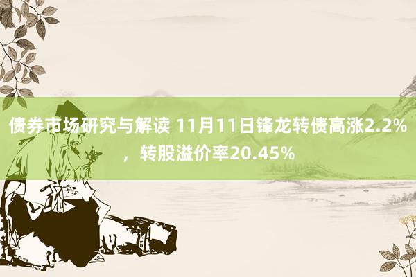 债券市场研究与解读 11月11日锋龙转债高涨2.2%，转股溢价率20.45%