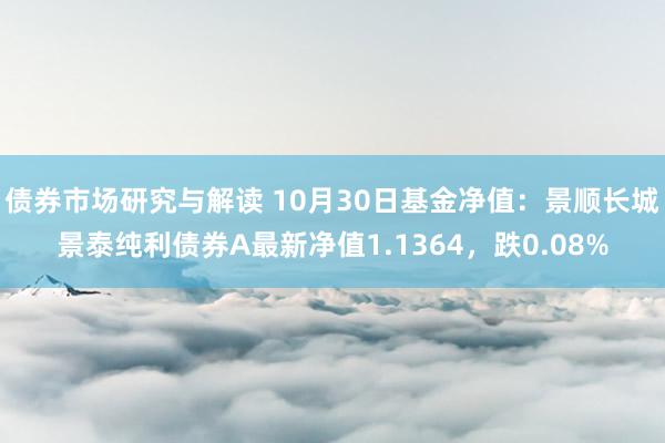 债券市场研究与解读 10月30日基金净值：景顺长城景泰纯利债券A最新净值1.1364，跌0.08%