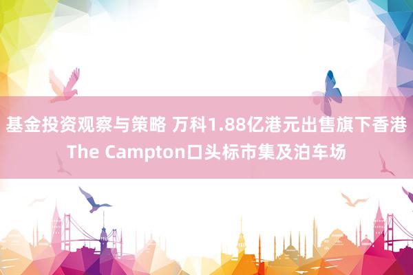 基金投资观察与策略 万科1.88亿港元出售旗下香港The Campton口头标市集及泊车场