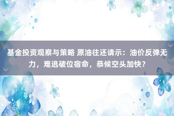 基金投资观察与策略 原油往还请示：油价反弹无力，难逃破位宿命，恭候空头加快？