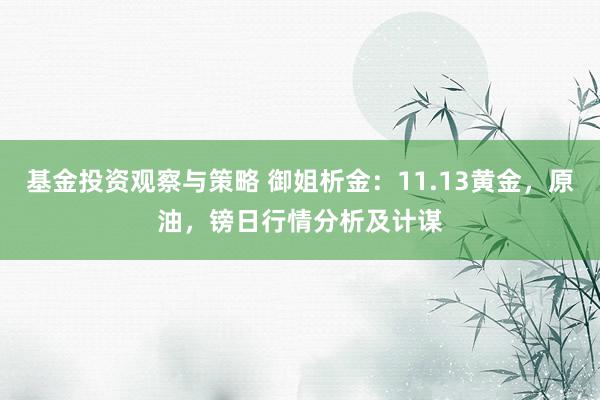 基金投资观察与策略 御姐析金：11.13黄金，原油，镑日行情分析及计谋