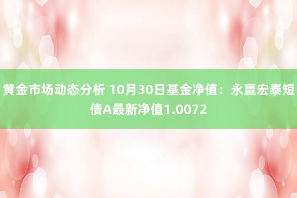 黄金市场动态分析 10月30日基金净值：永赢宏泰短债A最新净值1.0072