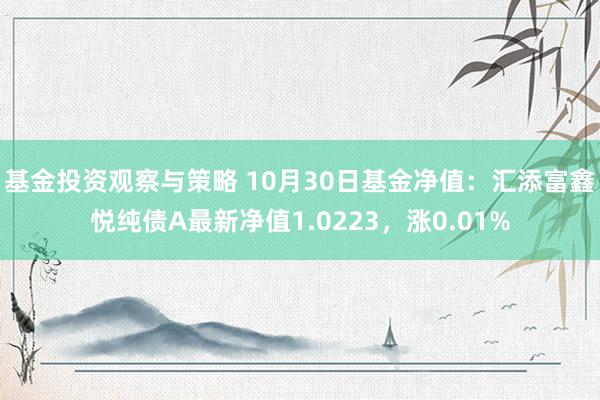 基金投资观察与策略 10月30日基金净值：汇添富鑫悦纯债A最新净值1.0223，涨0.01%