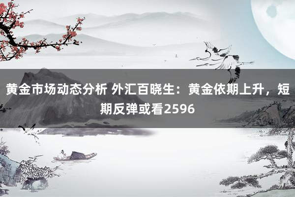 黄金市场动态分析 外汇百晓生：黄金依期上升，短期反弹或看2596