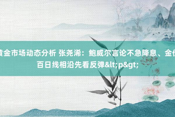 黄金市场动态分析 张尧浠：鲍威尔言论不急降息、金价百日线相沿先看反弹<p>