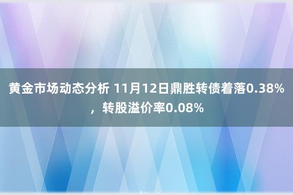 黄金市场动态分析 11月12日鼎胜转债着落0.38%，转股溢价率0.08%