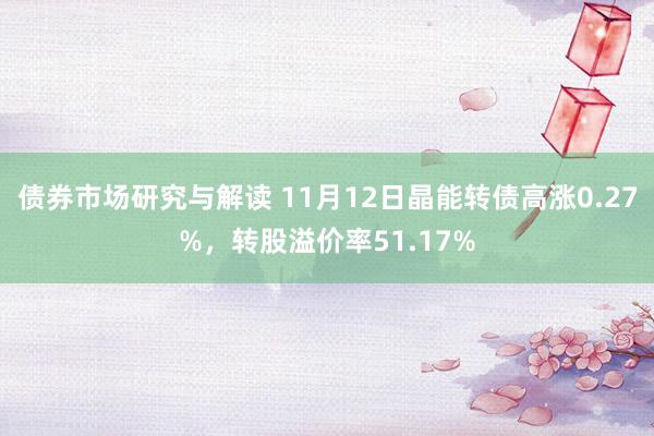 债券市场研究与解读 11月12日晶能转债高涨0.27%，转股溢价率51.17%