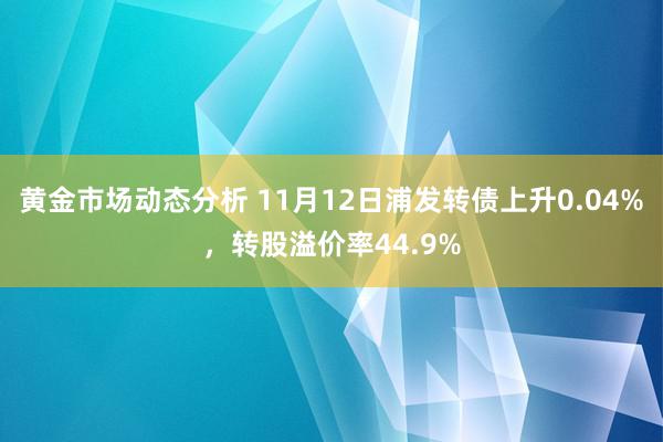 黄金市场动态分析 11月12日浦发转债上升0.04%，转股溢价率44.9%