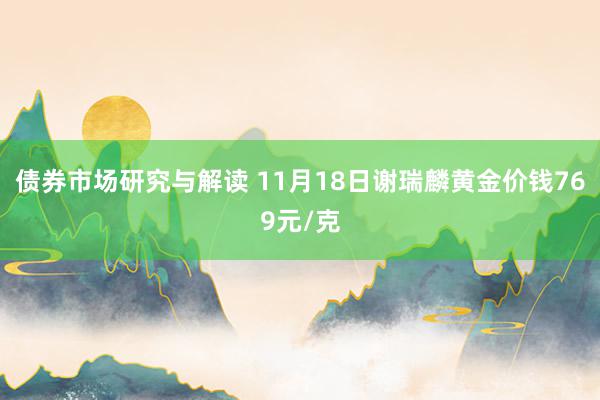 债券市场研究与解读 11月18日谢瑞麟黄金价钱769元/克