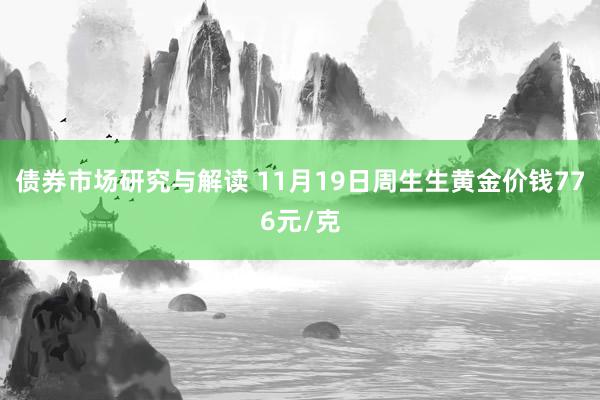 债券市场研究与解读 11月19日周生生黄金价钱776元/克