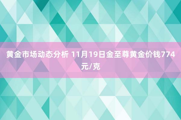 黄金市场动态分析 11月19日金至尊黄金价钱774元/克