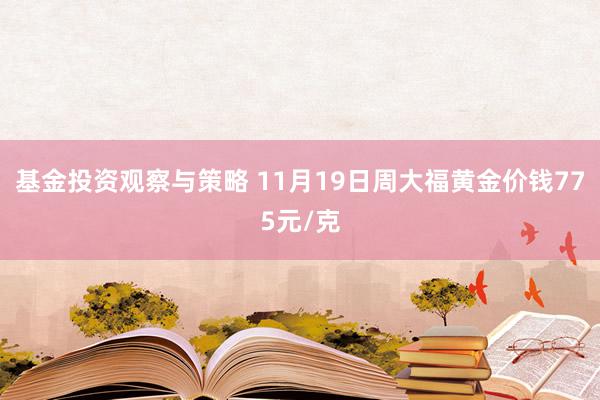 基金投资观察与策略 11月19日周大福黄金价钱775元/克