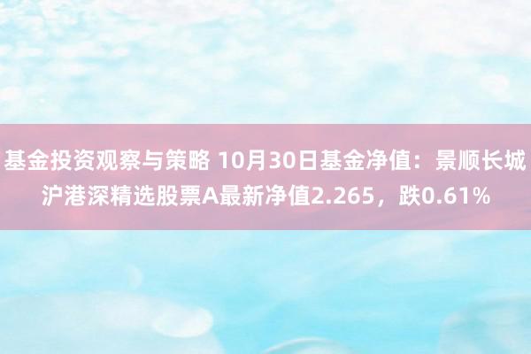 基金投资观察与策略 10月30日基金净值：景顺长城沪港深精选股票A最新净值2.265，跌0.61%