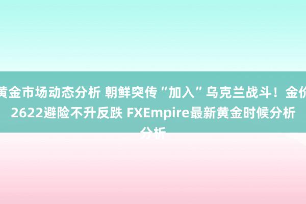 黄金市场动态分析 朝鲜突传“加入”乌克兰战斗！金价2622避险不升反跌 FXEmpire最新黄金时候分析