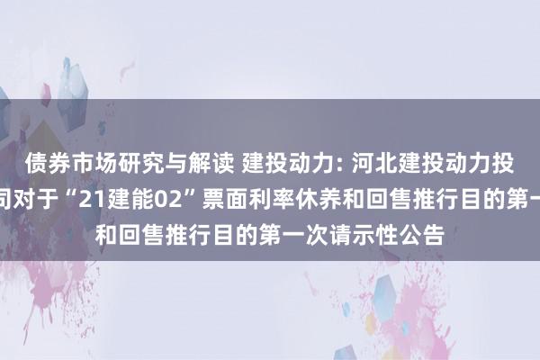 债券市场研究与解读 建投动力: 河北建投动力投资股份有限公司对于“21建能02”票面利率休养和回售推行目的第一次请示性公告