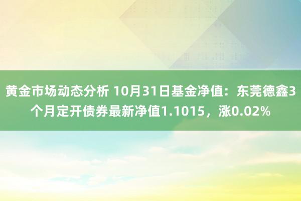 黄金市场动态分析 10月31日基金净值：东莞德鑫3个月定开债券最新净值1.1015，涨0.02%