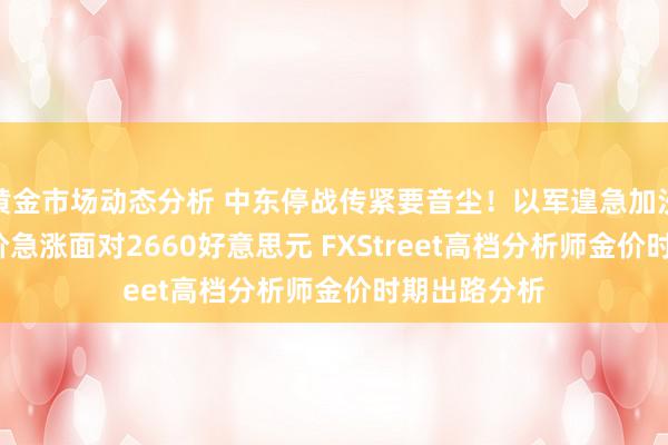 黄金市场动态分析 中东停战传紧要音尘！以军遑急加沙酿66死 金价急涨面对2660好意思元 FXStreet高档分析师金价时期出路分析