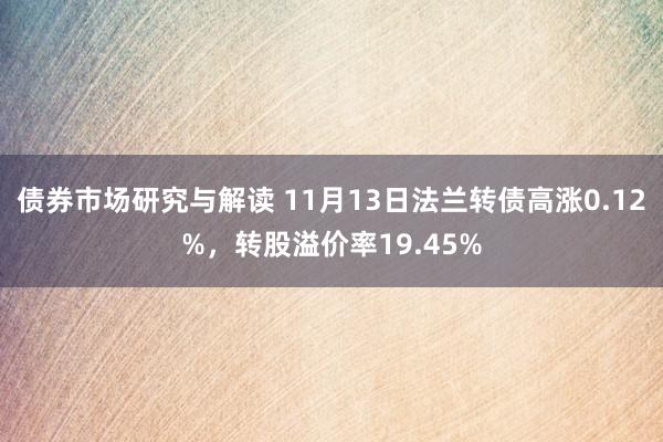 债券市场研究与解读 11月13日法兰转债高涨0.12%，转股溢价率19.45%