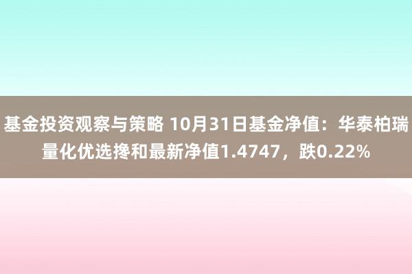 基金投资观察与策略 10月31日基金净值：华泰柏瑞量化优选搀和最新净值1.4747，跌0.22%