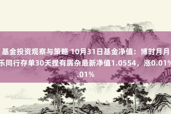 基金投资观察与策略 10月31日基金净值：博时月月乐同行存单30天捏有羼杂最新净值1.0554，涨0.01%