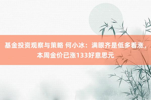 基金投资观察与策略 何小冰：满眼齐是低多看涨，本周金价已涨133好意思元