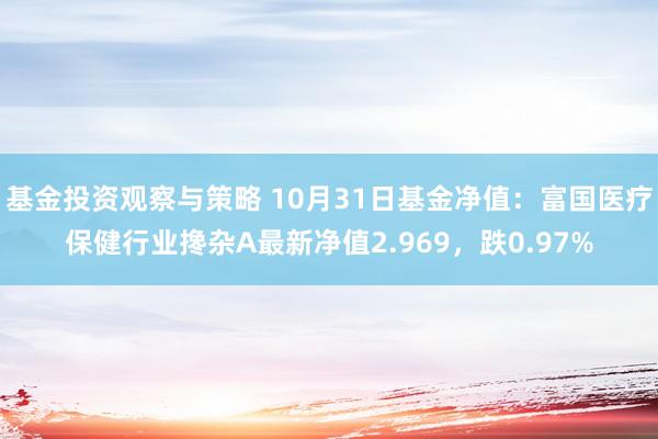 基金投资观察与策略 10月31日基金净值：富国医疗保健行业搀杂A最新净值2.969，跌0.97%