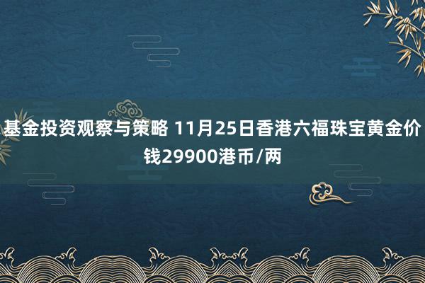 基金投资观察与策略 11月25日香港六福珠宝黄金价钱29900港币/两