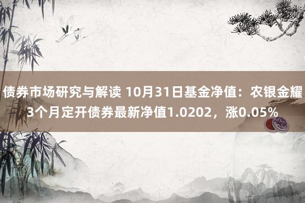 债券市场研究与解读 10月31日基金净值：农银金耀3个月定开债券最新净值1.0202，涨0.05%