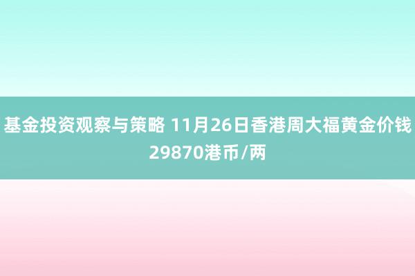 基金投资观察与策略 11月26日香港周大福黄金价钱29870港币/两