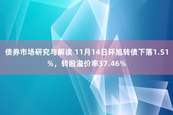 债券市场研究与解读 11月14日环旭转债下落1.51%，转股溢价率37.46%