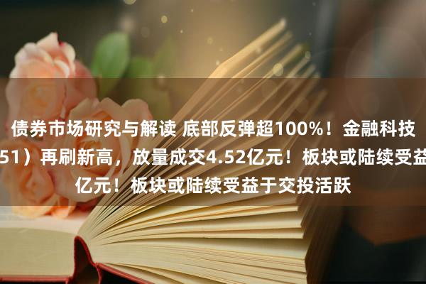 债券市场研究与解读 底部反弹超100%！金融科技ETF（159851）再刷新高，放量成交4.52亿元！板块或陆续受益于交投活跃