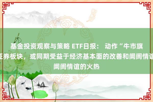 基金投资观察与策略 ETF日报： 动作“牛市旗头”的证券板块，或同期受益于经济基本面的改善和阛阓情谊的火热