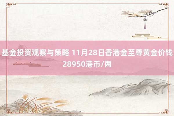 基金投资观察与策略 11月28日香港金至尊黄金价钱28950港币/两