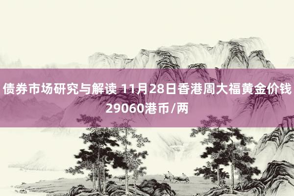 债券市场研究与解读 11月28日香港周大福黄金价钱29060港币/两