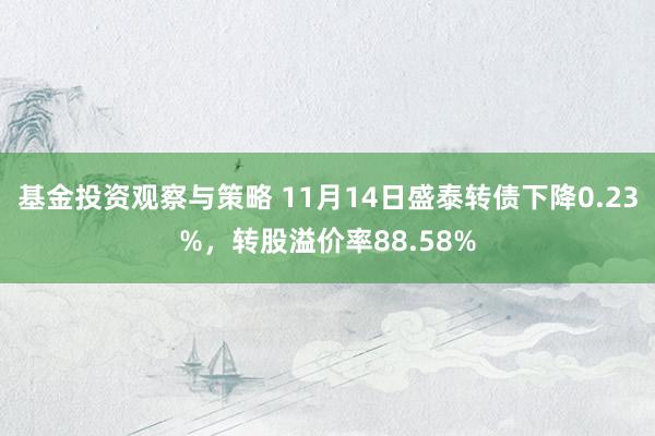 基金投资观察与策略 11月14日盛泰转债下降0.23%，转股溢价率88.58%