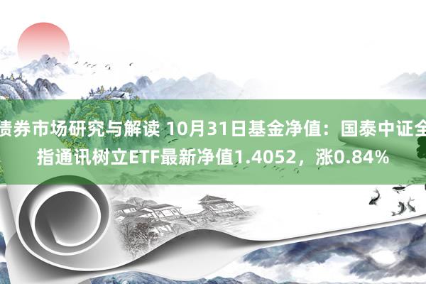 债券市场研究与解读 10月31日基金净值：国泰中证全指通讯树立ETF最新净值1.4052，涨0.84%