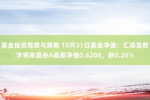 基金投资观察与策略 10月31日基金净值：汇添富数字将来混杂A最新净值0.6208，跌0.26%