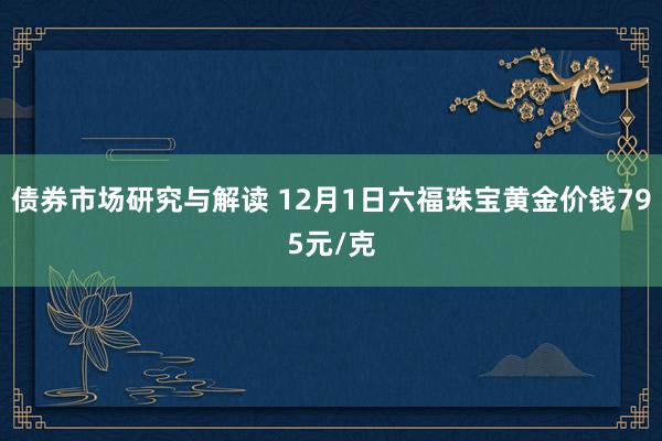 债券市场研究与解读 12月1日六福珠宝黄金价钱795元/克