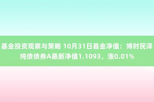 基金投资观察与策略 10月31日基金净值：博时民泽纯债债券A最新净值1.1093，涨0.01%