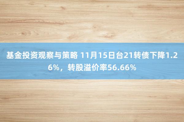 基金投资观察与策略 11月15日台21转债下降1.26%，转股溢价率56.66%