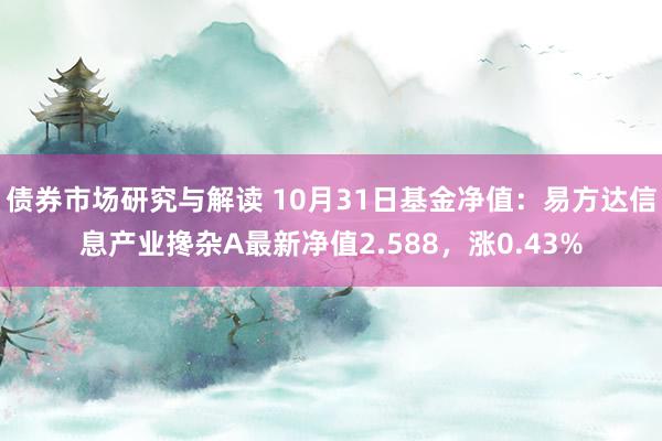 债券市场研究与解读 10月31日基金净值：易方达信息产业搀杂A最新净值2.588，涨0.43%