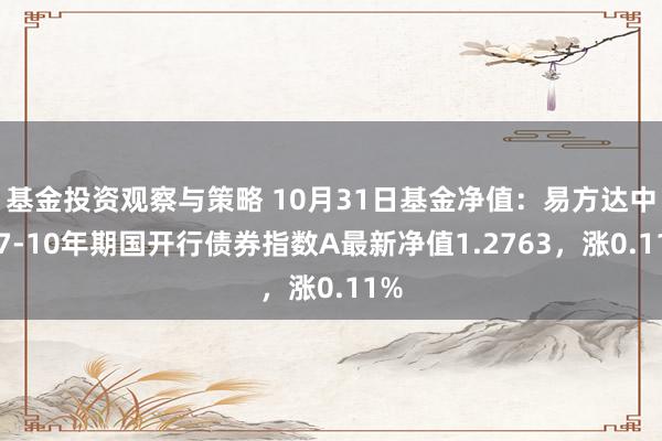 基金投资观察与策略 10月31日基金净值：易方达中债7-10年期国开行债券指数A最新净值1.2763，涨0.11%