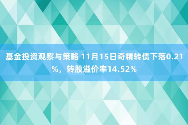 基金投资观察与策略 11月15日奇精转债下落0.21%，转股溢价率14.52%