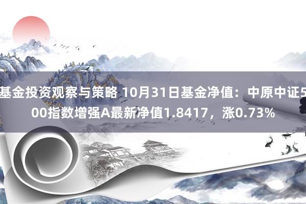 基金投资观察与策略 10月31日基金净值：中原中证500指数增强A最新净值1.8417，涨0.73%