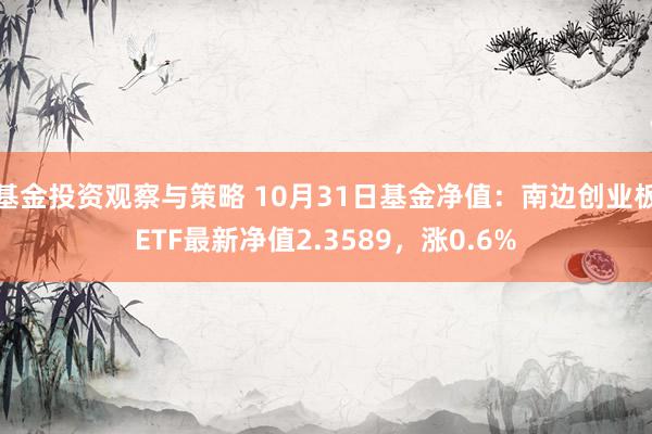 基金投资观察与策略 10月31日基金净值：南边创业板ETF最新净值2.3589，涨0.6%