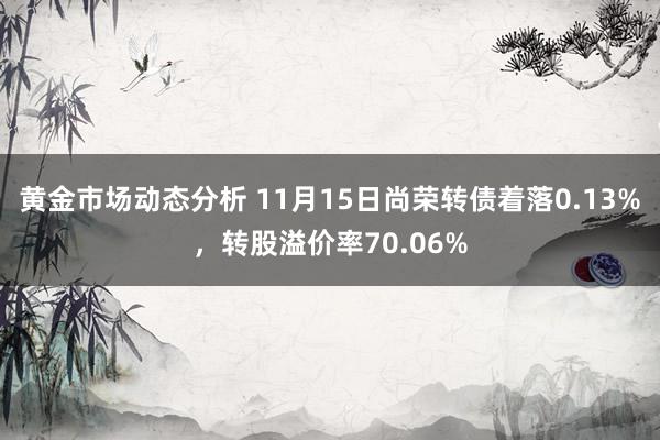 黄金市场动态分析 11月15日尚荣转债着落0.13%，转股溢价率70.06%