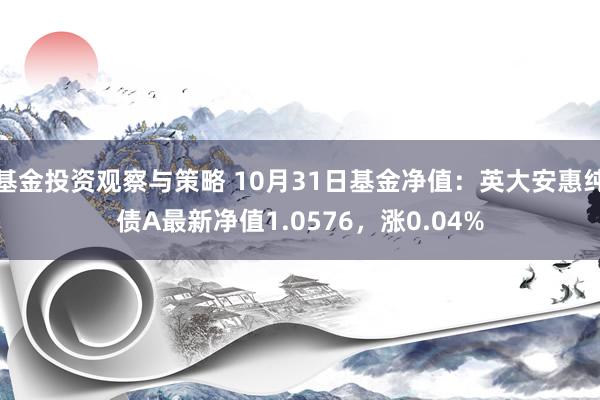 基金投资观察与策略 10月31日基金净值：英大安惠纯债A最新净值1.0576，涨0.04%