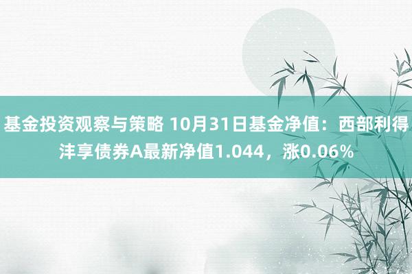 基金投资观察与策略 10月31日基金净值：西部利得沣享债券A最新净值1.044，涨0.06%