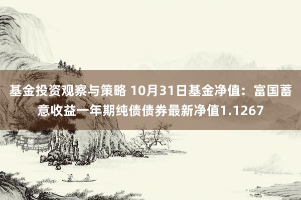 基金投资观察与策略 10月31日基金净值：富国蓄意收益一年期纯债债券最新净值1.1267